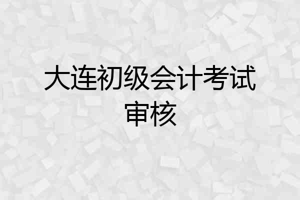 大连初级会计考试审核