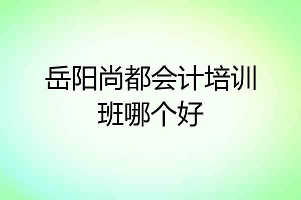 岳阳尚都会计培训班哪个好