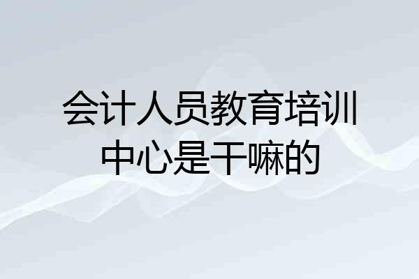会计人员教育培训中心是干嘛的
