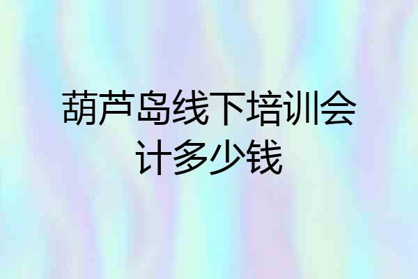 葫芦岛线下培训会计多少钱