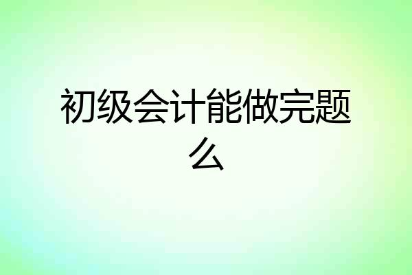 初级会计能做完题么