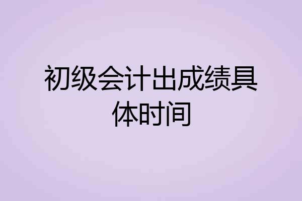 初级会计出成绩具体时间