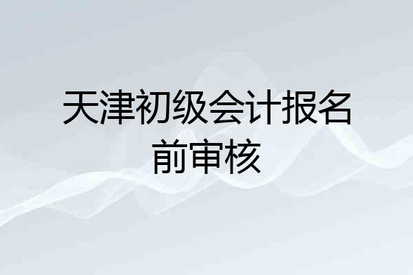天津初级会计报名前审核