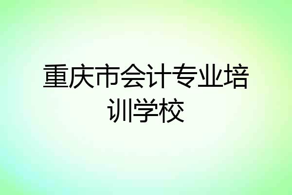重庆市会计专业培训学校