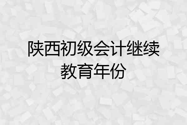 陕西初级会计继续教育年份