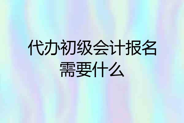 代办初级会计报名需要什么