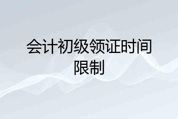 会计初级领证时间限制