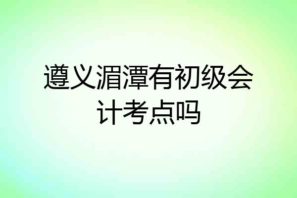 遵义湄潭有初级会计考点吗