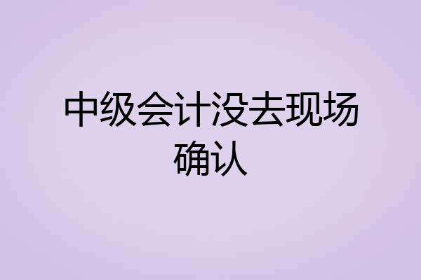 中级会计没去现场确认