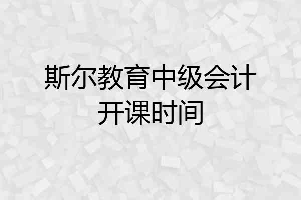 斯尔教育中级会计开课时间