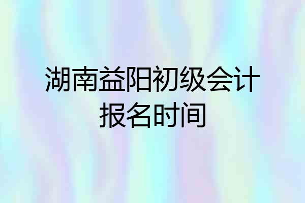 湖南益阳初级会计报名时间