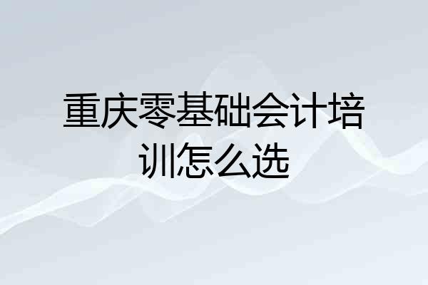 重庆零基础会计培训怎么选