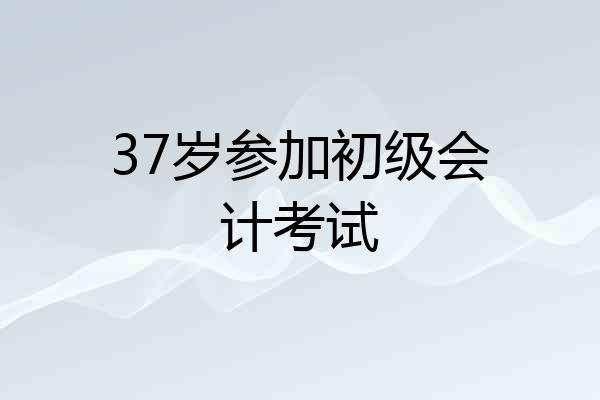 37岁参加初级会计考试