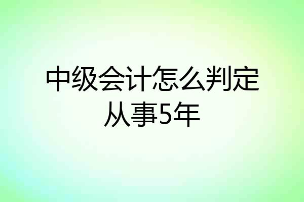 中级会计怎么判定从事5年
