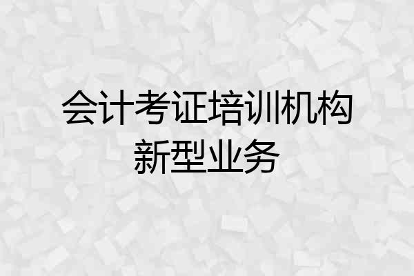 会计考证培训机构新型业务