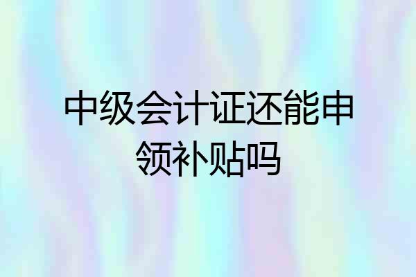 中级会计证还能申领补贴吗