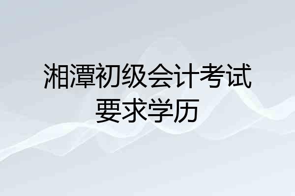 湘潭初级会计考试要求学历