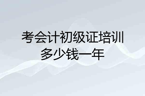 考会计初级证培训多少钱一年