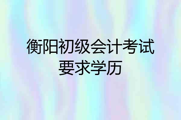 衡阳初级会计考试要求学历