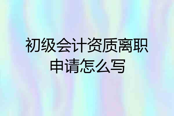 初级会计资质离职申请怎么写