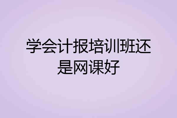 学会计报培训班还是网课好