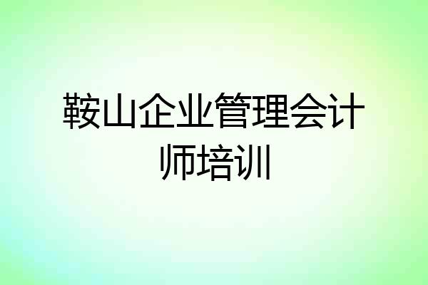 鞍山企业管理会计师培训