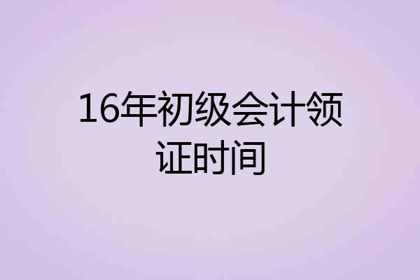 16年初级会计领证时间