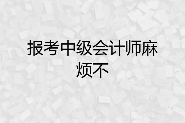 报考中级会计师麻烦不