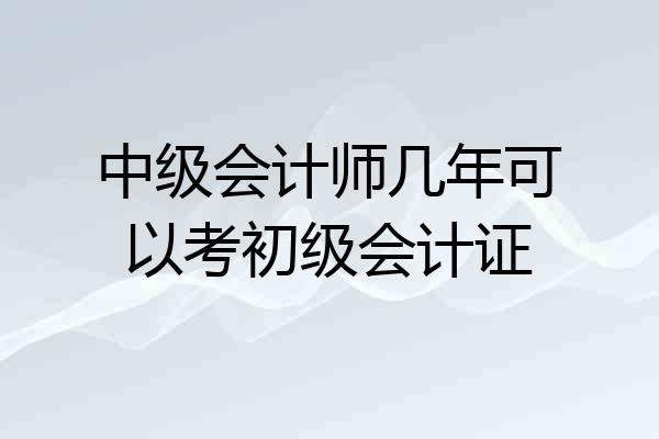 中级会计师几年可以考初级会计证