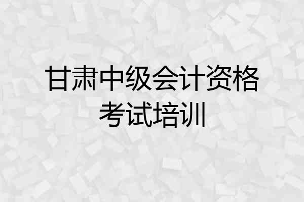 甘肃中级会计资格考试培训