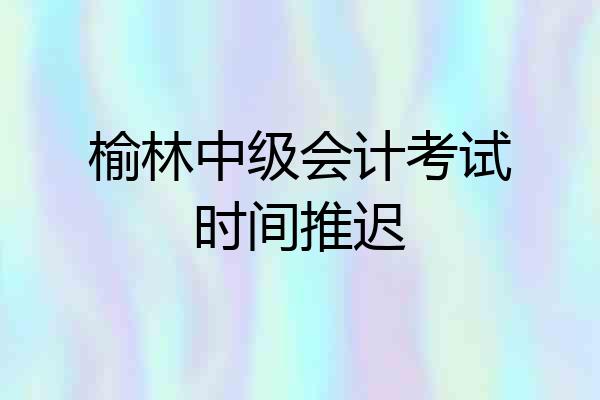 榆林中级会计考试时间推迟