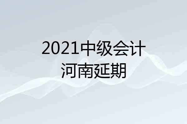 2021中级会计河南延期