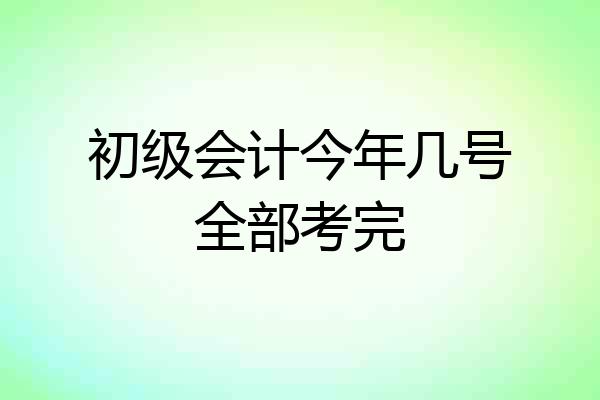 初级会计今年几号全部考完