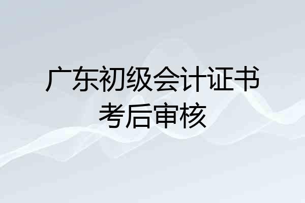 广东初级会计证书考后审核