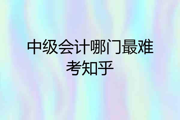 中级会计哪门最难考知乎