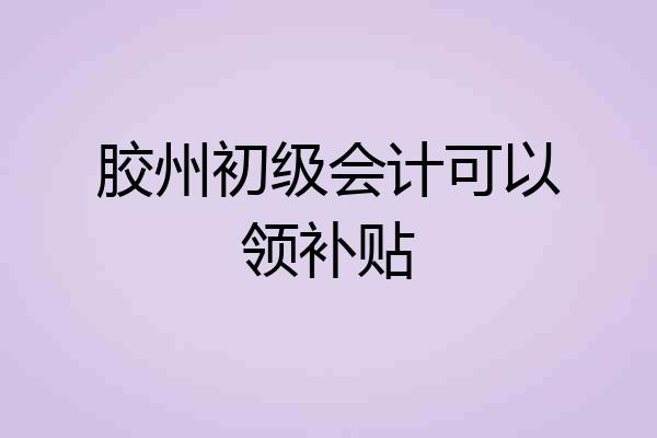胶州初级会计可以领补贴