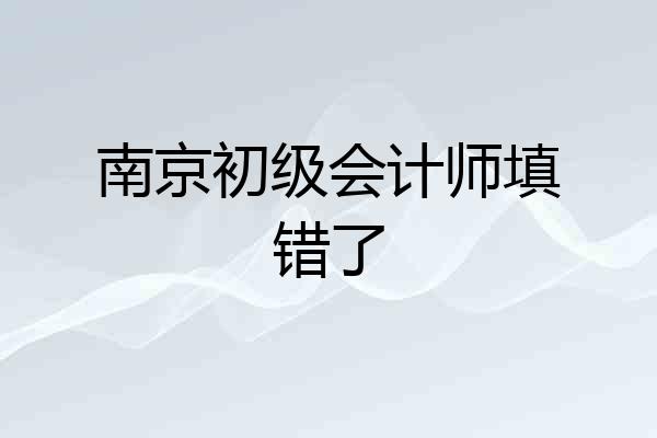 南京初级会计师填错了