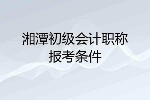 湘潭初级会计职称报考条件