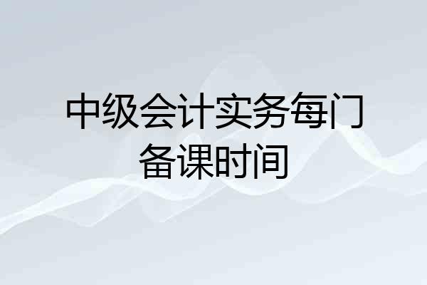 中级会计实务每门备课时间