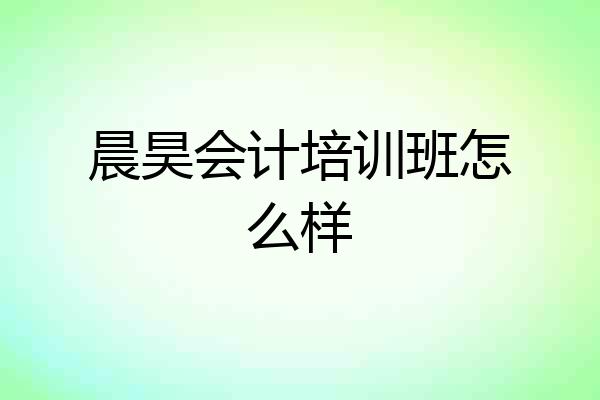 晨昊会计培训班怎么样