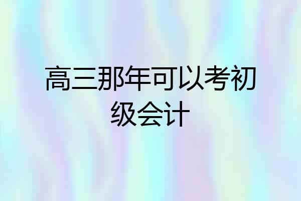 高三那年可以考初级会计