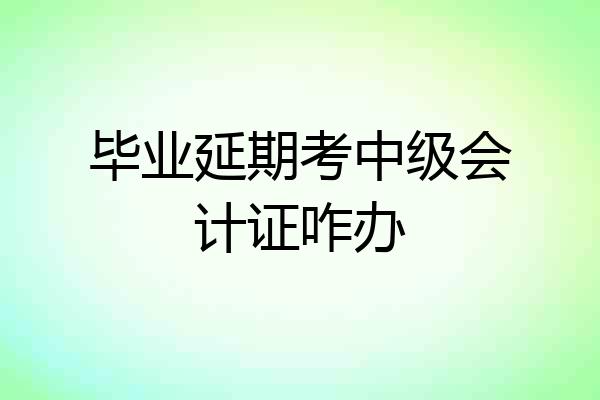 毕业延期考中级会计证咋办