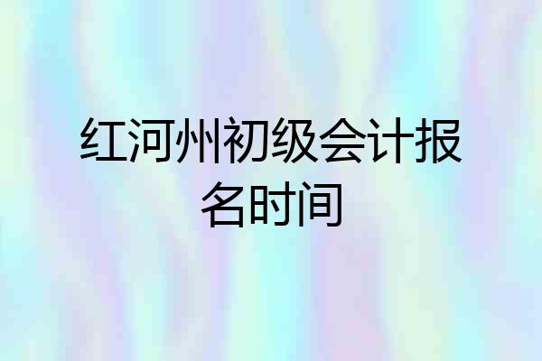 红河州初级会计报名时间