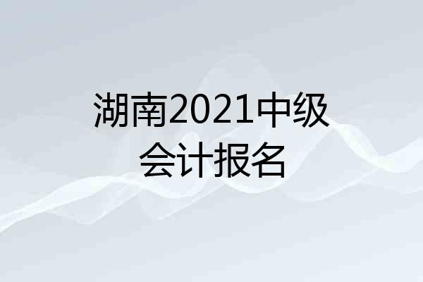 湖南2021中级会计报名