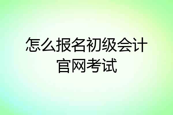 怎么报名初级会计官网考试