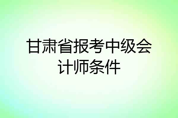 甘肃省报考中级会计师条件