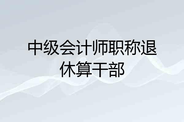中级会计师职称退休算干部