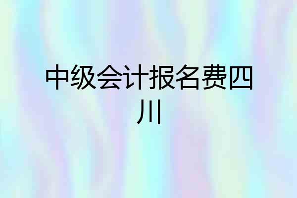 中级会计报名费四川