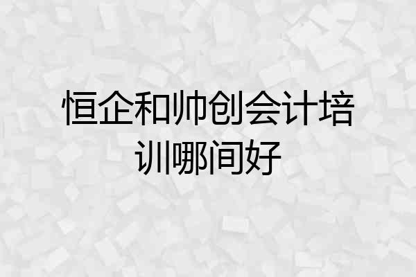 恒企和帅创会计培训哪间好