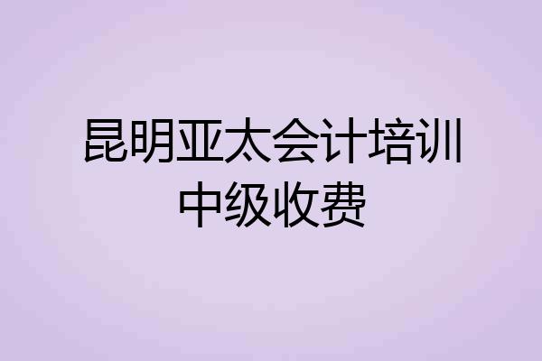 昆明亚太会计培训中级收费